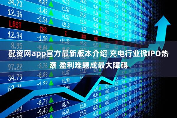 配资网app官方最新版本介绍 充电行业掀IPO热潮 盈利难题成最大障碍