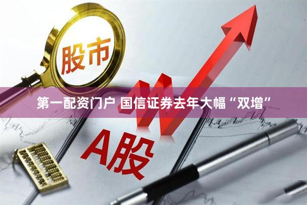 第一配资门户 国信证券去年大幅“双增”