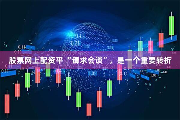 股票网上配资平 “请求会谈”，是一个重要转折
