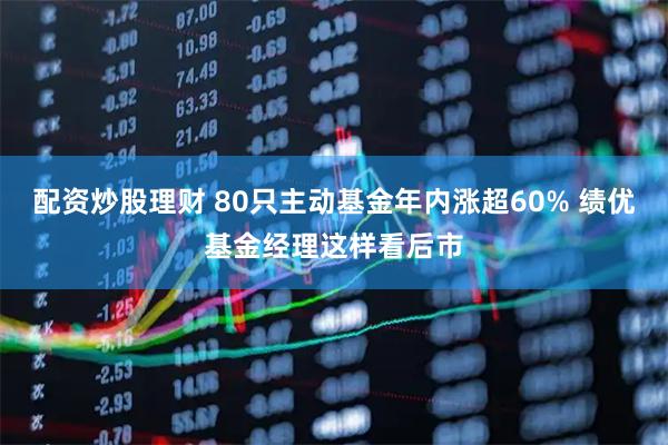 配资炒股理财 80只主动基金年内涨超60% 绩优基金经理这样看后市