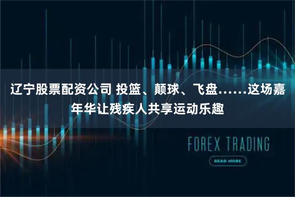 辽宁股票配资公司 投篮、颠球、飞盘……这场嘉年华让残疾人共享运动乐趣