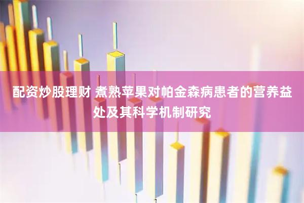 配资炒股理财 煮熟苹果对帕金森病患者的营养益处及其科学机制研究