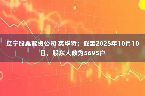 辽宁股票配资公司 英华特：截至2025年10月10日，股东人数为5695户