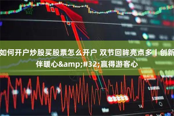 如何开户炒股买股票怎么开户 双节回眸亮点多丨创新伴暖心&#32;赢得游客心