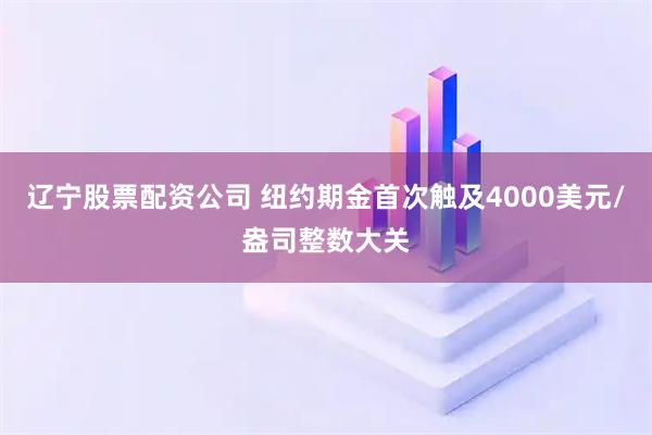 辽宁股票配资公司 纽约期金首次触及4000美元/盎司整数大关
