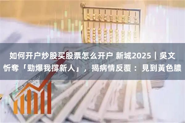 如何开户炒股买股票怎么开户 新城2025｜吳文忻奪「勁爆我撐新人」，揭病情反覆 ：見到黃色膿