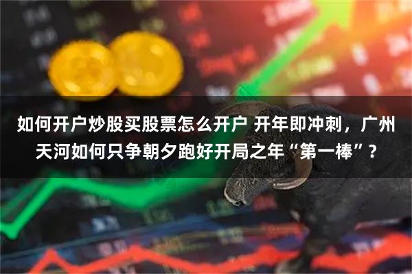 如何开户炒股买股票怎么开户 开年即冲刺，广州天河如何只争朝夕跑好开局之年“第一棒”？