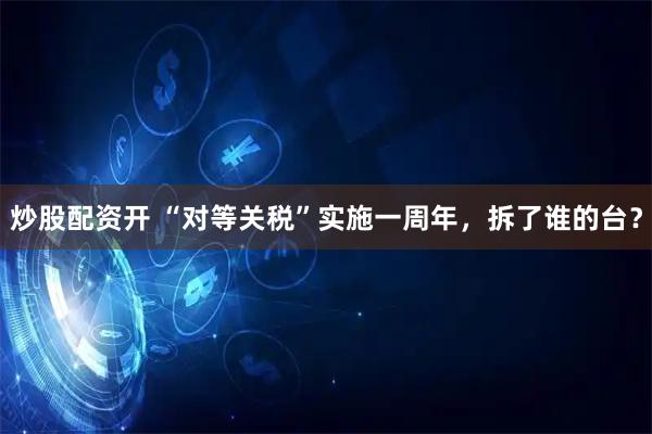 炒股配资开 “对等关税”实施一周年，拆了谁的台？