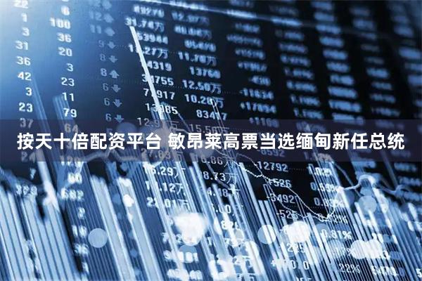 按天十倍配资平台 敏昂莱高票当选缅甸新任总统