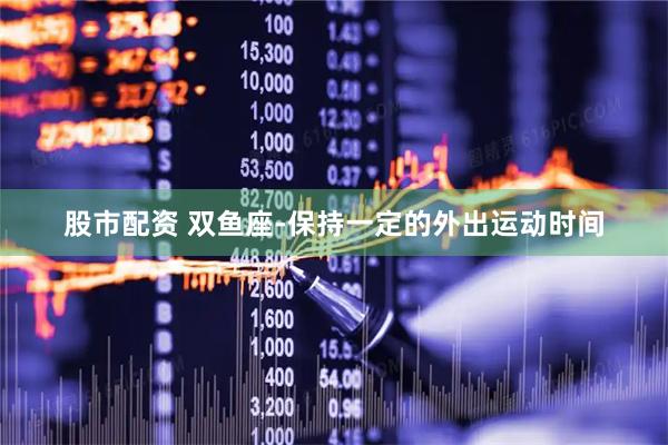股市配资 双鱼座-保持一定的外出运动时间