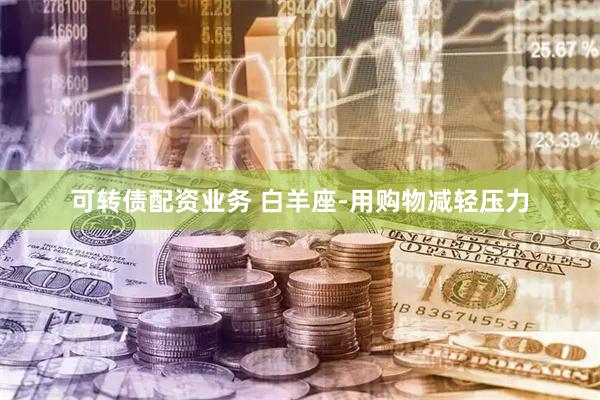 可转债配资业务 白羊座-用购物减轻压力