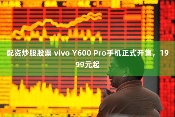 配资炒股股票 vivo Y600 Pro手机正式开售，1999元起