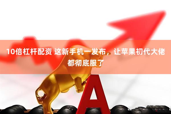 10倍杠杆配资 这新手机一发布，让苹果初代大佬都彻底服了
