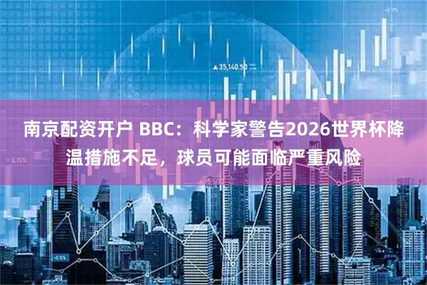 南京配资开户 BBC：科学家警告2026世界杯降温措施不足，球员可能面临严重风险