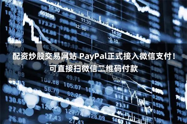 配资炒股交易网站 PayPal正式接入微信支付！可直接扫微信二维码付款