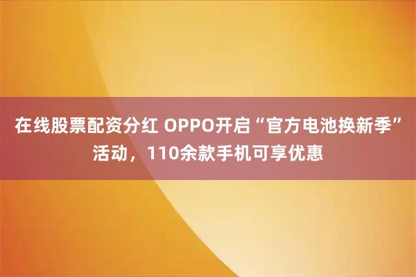 在线股票配资分红 OPPO开启“官方电池换新季”活动，110余款手机可享优惠