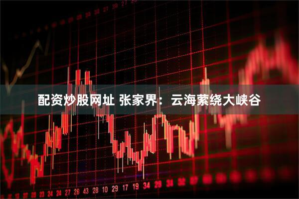 配资炒股网址 张家界：云海萦绕大峡谷