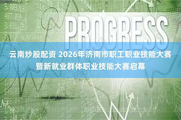 云南炒股配资 2026年济南市职工职业技能大赛暨新就业群体职业技能大赛启幕