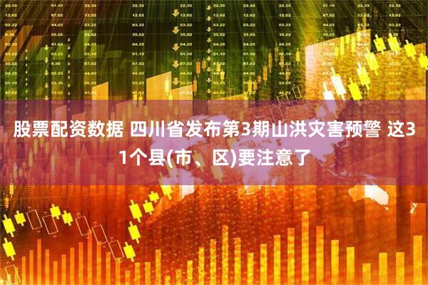 股票配资数据 四川省发布第3期山洪灾害预警 这31个县(市、区)要注意了