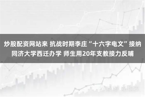 炒股配资网站来 抗战时期李庄“十六字电文”接纳同济大学西迁办学 师生用20年支教接力反哺