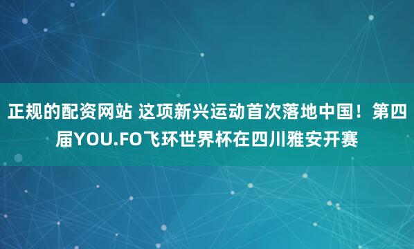 正规的配资网站 这项新兴运动首次落地中国！第四届YOU.FO飞环世界杯在四川雅安开赛