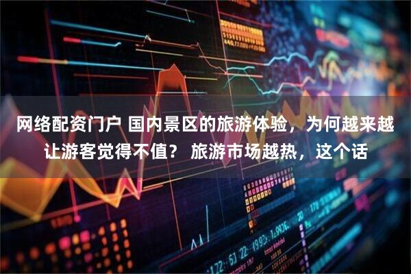 网络配资门户 国内景区的旅游体验，为何越来越让游客觉得不值？ 旅游市场越热，这个话