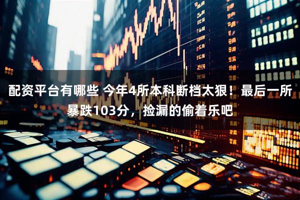 配资平台有哪些 今年4所本科断档太狠！最后一所暴跌103分，捡漏的偷着乐吧
