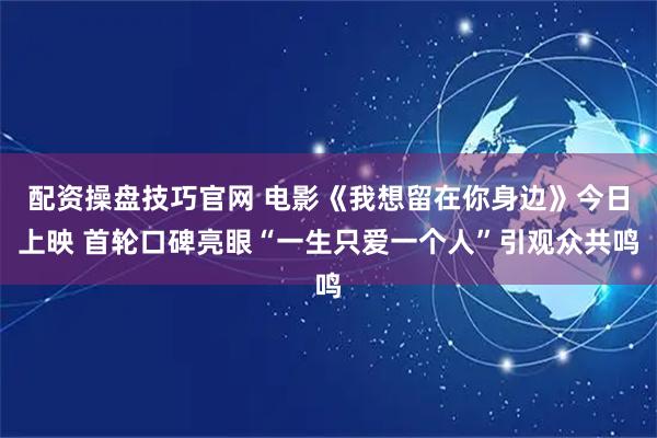 配资操盘技巧官网 电影《我想留在你身边》今日上映 首轮口碑亮眼“一生只爱一个人”引观众共鸣