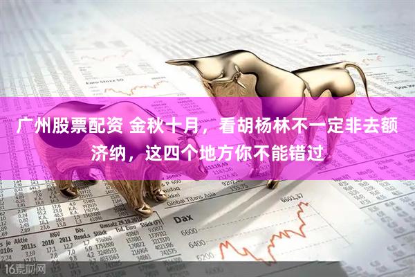 广州股票配资 金秋十月，看胡杨林不一定非去额济纳，这四个地方你不能错过
